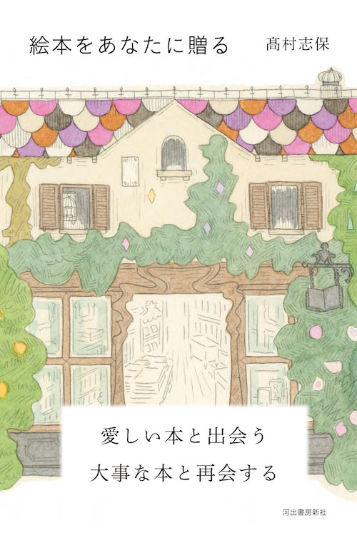 『絵本をあなたに贈る』 著：髙村志保、装画・挿画：牡丹靖佳 河出書房新社 － 好奇心という光に照らされた、髙村さんの日常が綴られた２冊目のエッセイ集。「絵本の紹介から少し飛び出して、大人の読み物として書きました。55歳を過ぎても、日々新しい世界に出会えるんだよ、というテーマを込めています」
